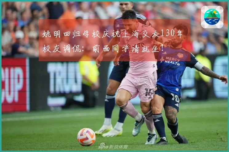 姚明回归母校庆祝上海交大130年 校友调侃：前面同学请就坐！