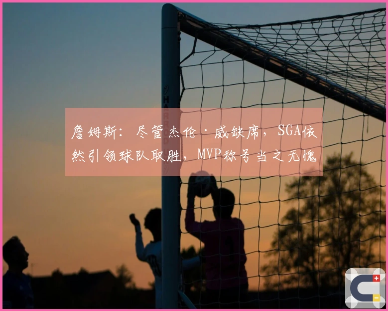 詹姆斯：尽管杰伦·威缺席，SGA依然引领球队取胜，MVP称号当之无愧