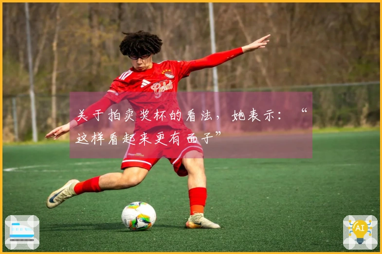 关于拍卖奖杯的看法，她表示：“这样看起来更有面子”