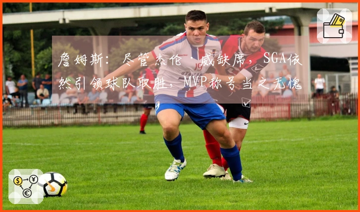 詹姆斯：尽管杰伦·威缺席，SGA依然引领球队取胜，MVP称号当之无愧
