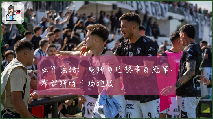 法甲竞猜：朗斯与巴黎争夺冠军，布雷斯特主场迎战